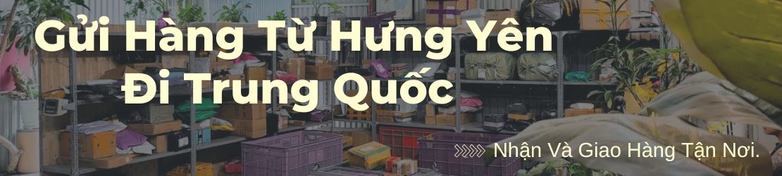 Gửi hàng từ Hưng Yên đi Trung Quốc: Nhận và Giao hàng tận nơi