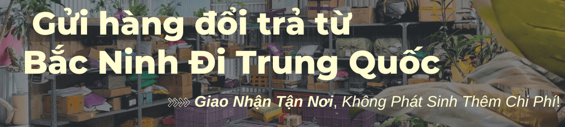 Gửi hàng đổi trả sang Trung Quốc từ Bắc Ninh trọn gói, nhanh chóng