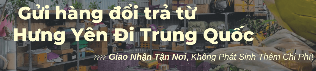 Gửi hàng đổi trả sang Trung Quốc từ Hưng Yên trọn gói, không có phụ phí