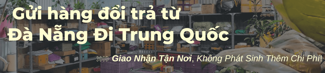 Gửi hàng đổi trả sang Trung Quốc từ Đà Nẵng lấy hàng tận nơi, không phụ phí