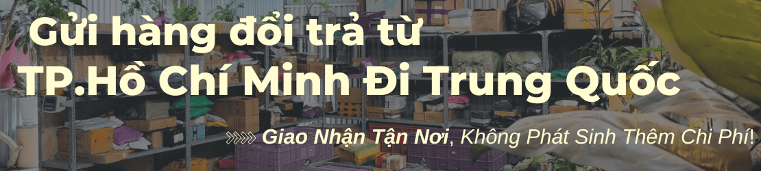 Gửi hàng đổi trả từ TP.Hồ Chí Minh đi Trung Quốc hỗ trợ tận nơi