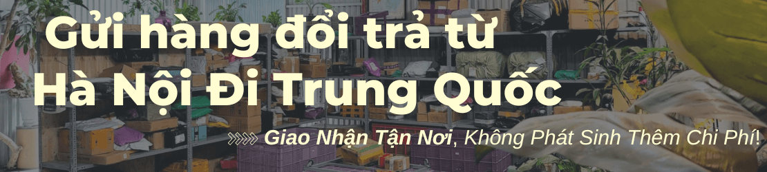 Gửi hàng đổi trả từ Hà Nội đi Trung Quốc uy tín, nhanh chóng