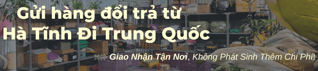 Gửi hàng đổi trả sang Trung Quốc từ Hà Tĩnh – Hỗ trợ tận nơi, an toàn, nhanh chóng