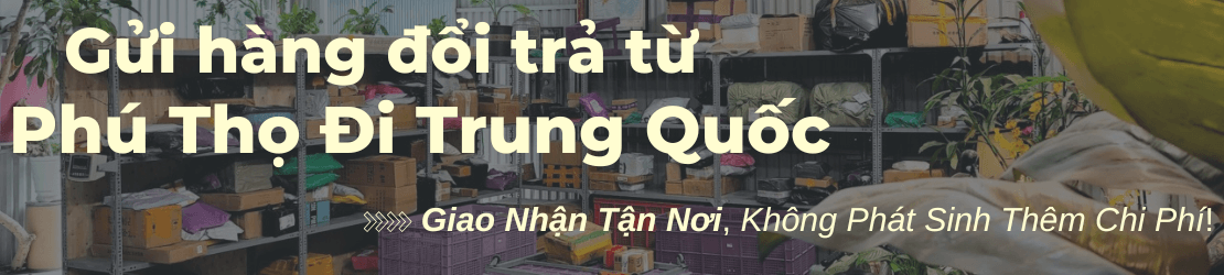 Gửi hàng đổi trả từ Phú Thọ đi Trung Quốc – Lấy tận nơi, không phụ phí