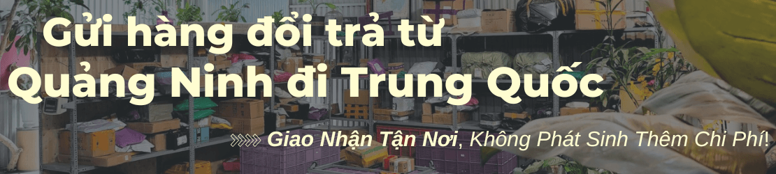 Gửi hàng đổi trả từ Quảng Ninh đi Trung Quốc  – Lấy hàng tại nhà, không phát sinh thêm chi phí