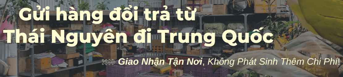 Gửi hàng đổi trả từ Thái Nguyên đi Trung Quốc – Hỗ trợ tận nơi, không phí ẩn
