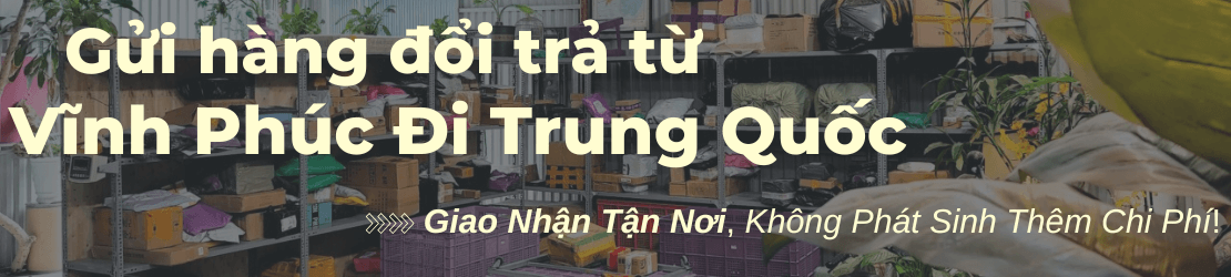 Gửi hàng đổi trả từ Vĩnh Phúc đi Trung Quốc trọn gói, hỗ trợ tận nơi