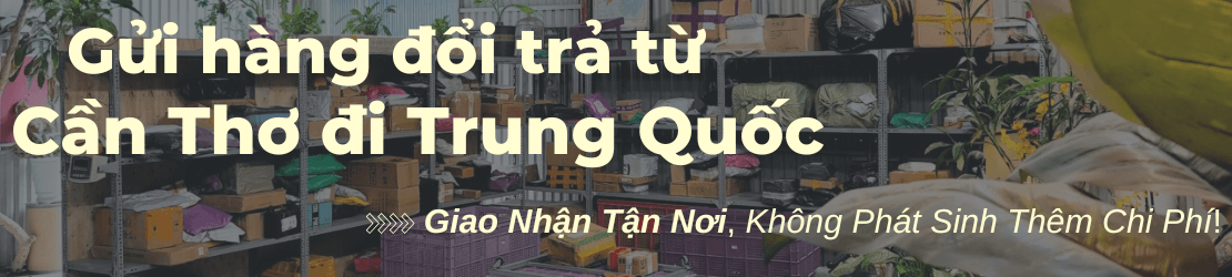 Gửi hàng đổi trả từ Cần Thơ đi Trung Quốc trọn gói tận nơi, tối ưu chi phí