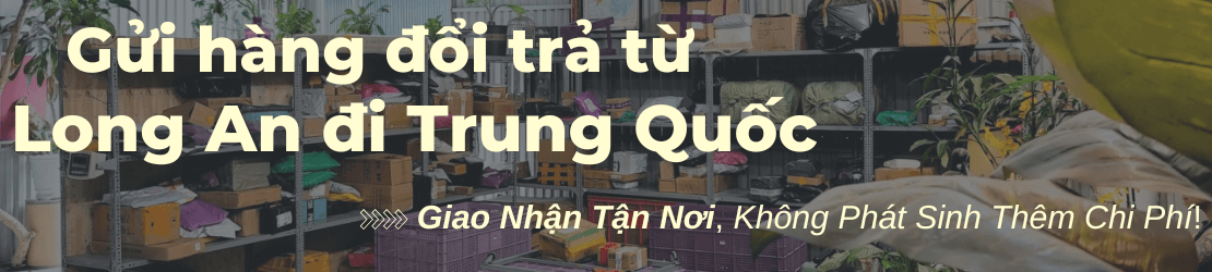 Gửi hàng đổi trả từ Long An đi Trung Quốc uy tín, không phí ẩn